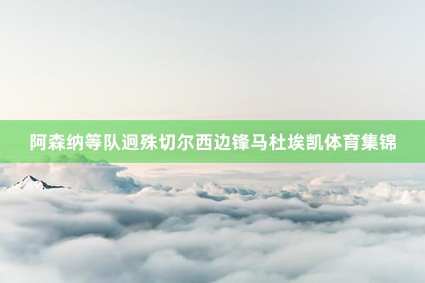 阿森纳等队迥殊切尔西边锋马杜埃凯体育集锦