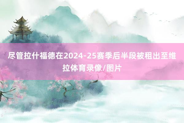 尽管拉什福德在2024-25赛季后半段被租出至维拉体育录像/图片