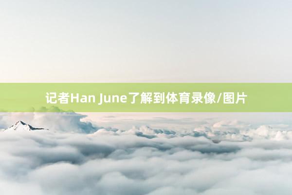 记者Han June了解到体育录像/图片