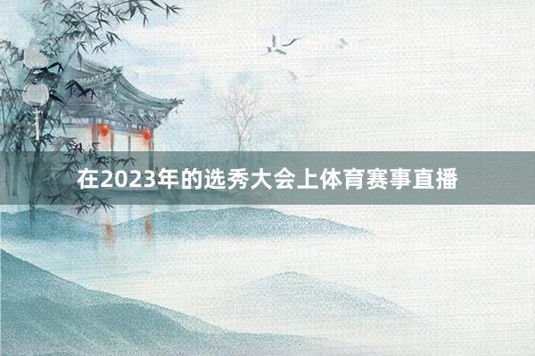 在2023年的选秀大会上体育赛事直播