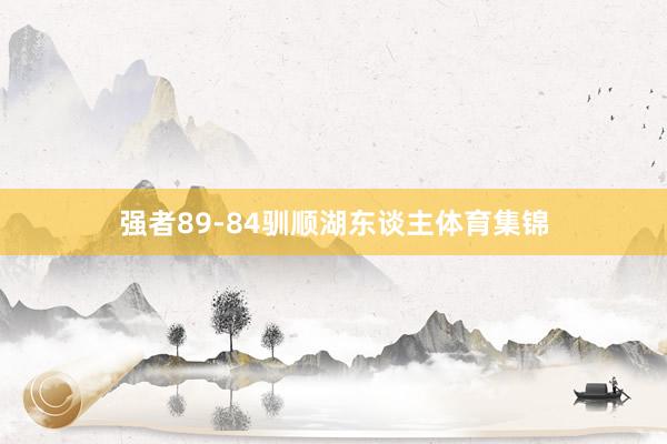 强者89-84驯顺湖东谈主体育集锦