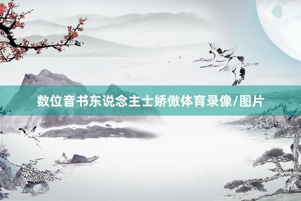 数位音书东说念主士娇傲体育录像/图片