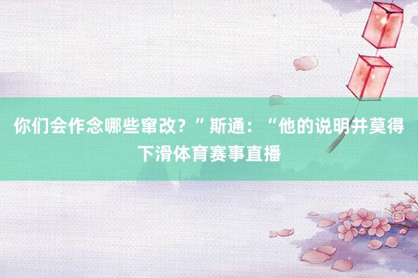 你们会作念哪些窜改？”斯通：“他的说明并莫得下滑体育赛事直播