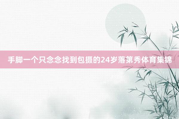 手脚一个只念念找到包摄的24岁落第秀体育集锦