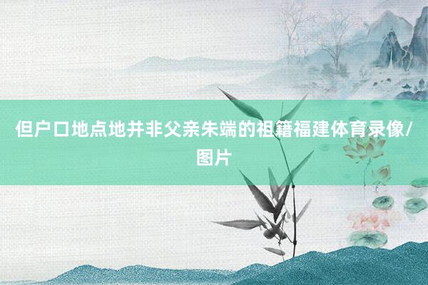 但户口地点地并非父亲朱端的祖籍福建体育录像/图片