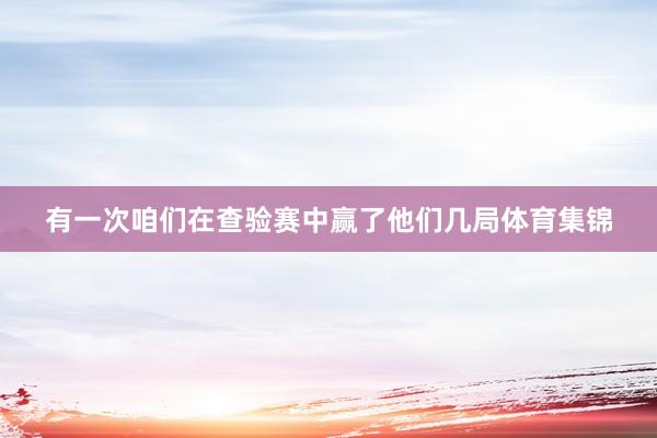 有一次咱们在查验赛中赢了他们几局体育集锦