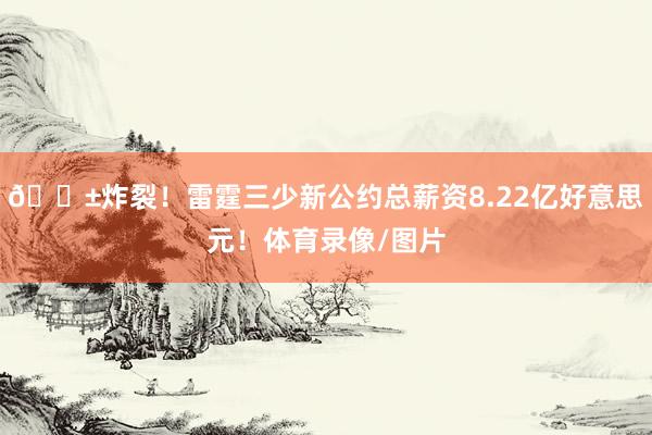 😱炸裂！雷霆三少新公约总薪资8.22亿好意思元！体育录像/图片
