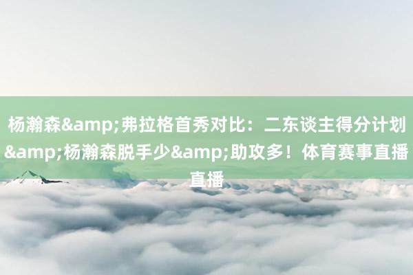 杨瀚森&弗拉格首秀对比：二东谈主得分计划&杨瀚森脱手少&助攻多！体育赛事直播