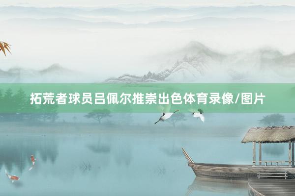 拓荒者球员吕佩尔推崇出色体育录像/图片