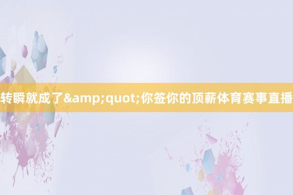 转瞬就成了&quot;你签你的顶薪体育赛事直播