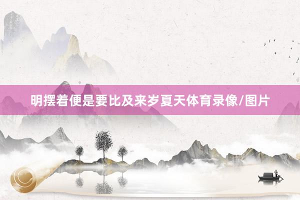 明摆着便是要比及来岁夏天体育录像/图片