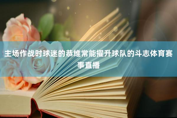 主场作战时球迷的恭维常能擢升球队的斗志体育赛事直播