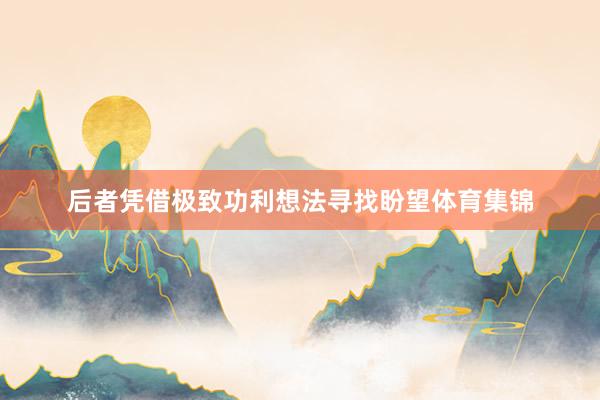 后者凭借极致功利想法寻找盼望体育集锦