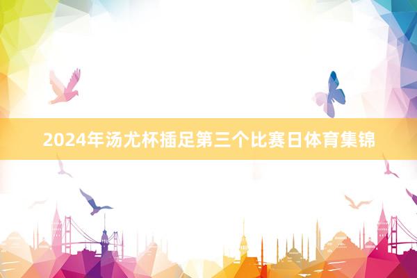 2024年汤尤杯插足第三个比赛日体育集锦