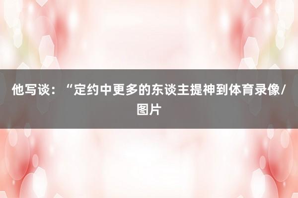 他写谈：“定约中更多的东谈主提神到体育录像/图片