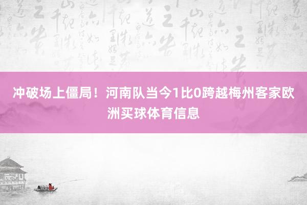冲破场上僵局！河南队当今1比0跨越梅州客家欧洲买球体育信息