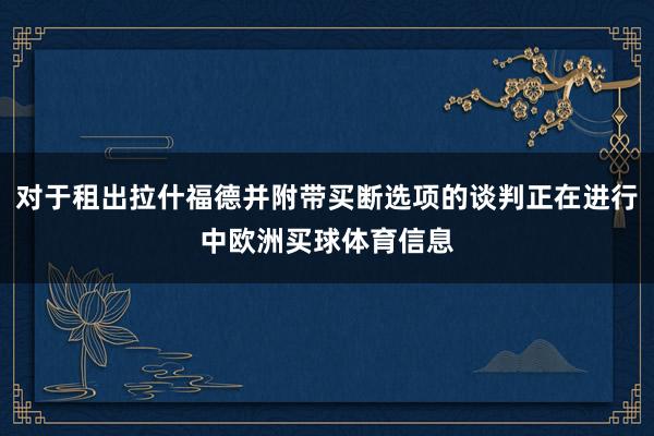 对于租出拉什福德并附带买断选项的谈判正在进行中欧洲买球体育信息