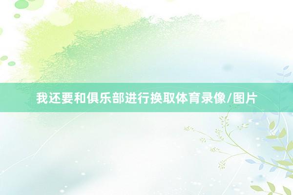 我还要和俱乐部进行换取体育录像/图片