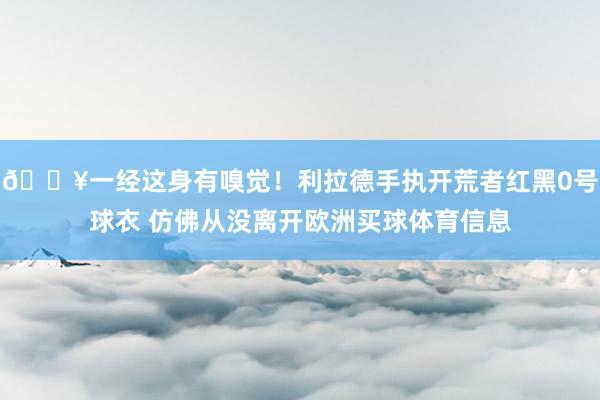 🔥一经这身有嗅觉！利拉德手执开荒者红黑0号球衣 仿佛从没离开欧洲买球体育信息