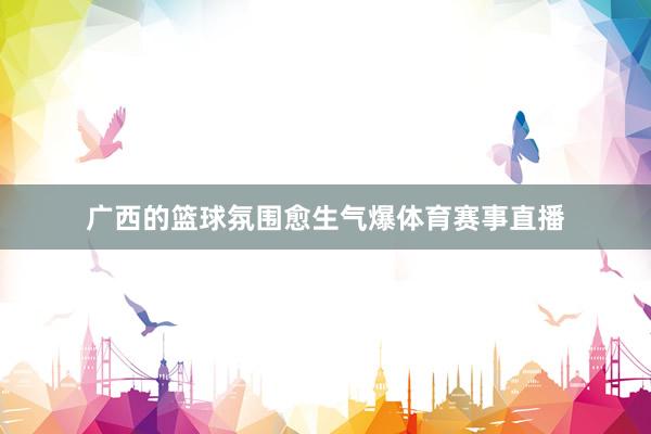 广西的篮球氛围愈生气爆体育赛事直播