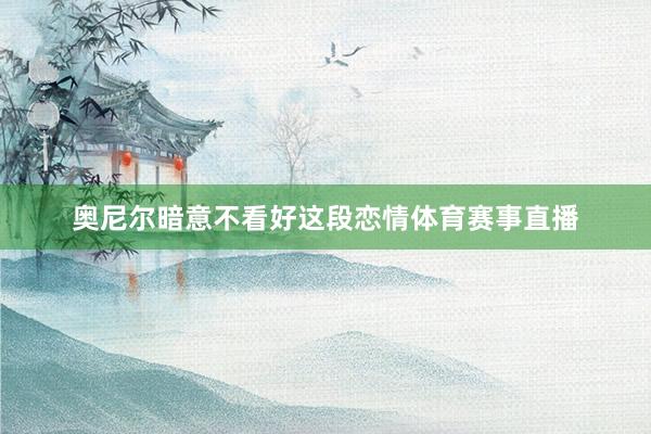 奥尼尔暗意不看好这段恋情体育赛事直播