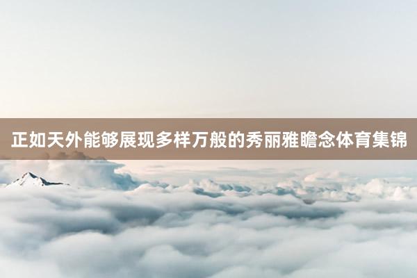正如天外能够展现多样万般的秀丽雅瞻念体育集锦