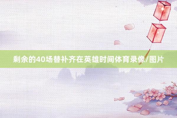 剩余的40场替补齐在英雄时间体育录像/图片