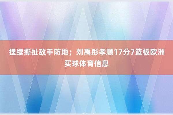 捏续撕扯敌手防地；刘禹彤孝顺17分7篮板欧洲买球体育信息
