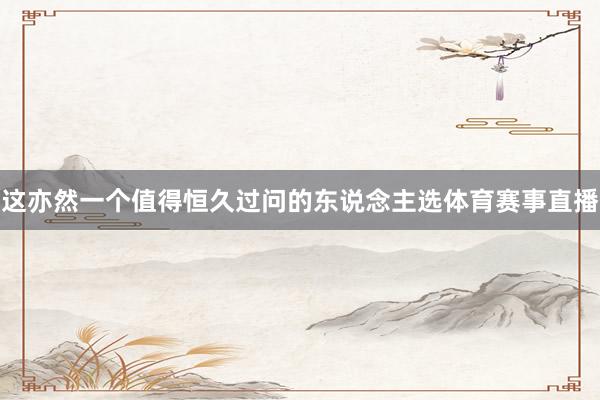 这亦然一个值得恒久过问的东说念主选体育赛事直播