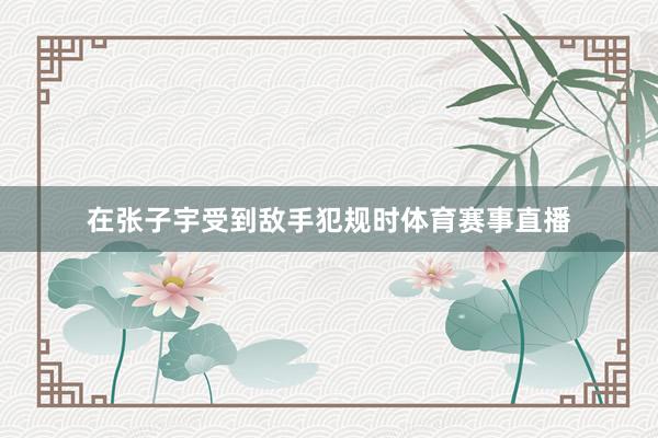 在张子宇受到敌手犯规时体育赛事直播