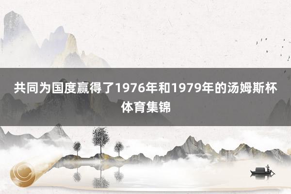 共同为国度赢得了1976年和1979年的汤姆斯杯体育集锦