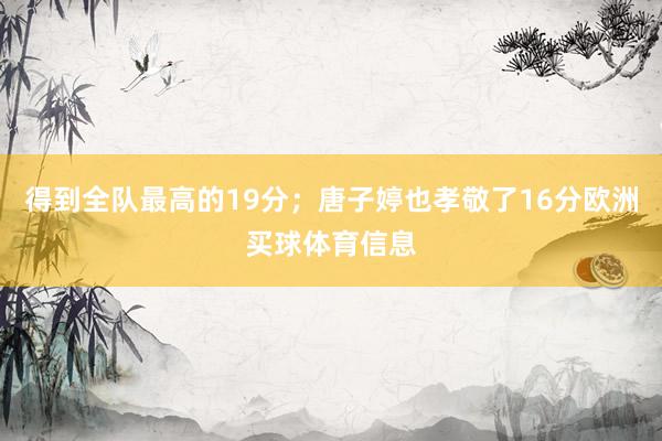 得到全队最高的19分；唐子婷也孝敬了16分欧洲买球体育信息