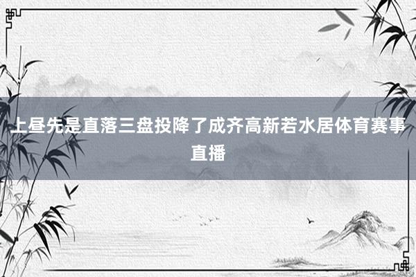 上昼先是直落三盘投降了成齐高新若水居体育赛事直播