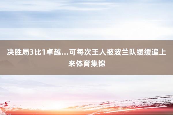 决胜局3比1卓越...可每次王人被波兰队缓缓追上来体育集锦