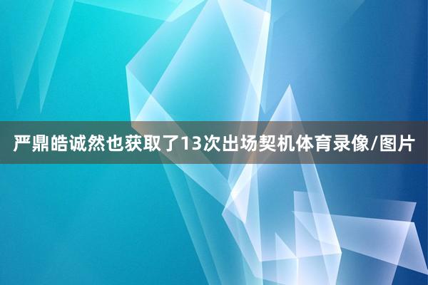 严鼎皓诚然也获取了13次出场契机体育录像/图片