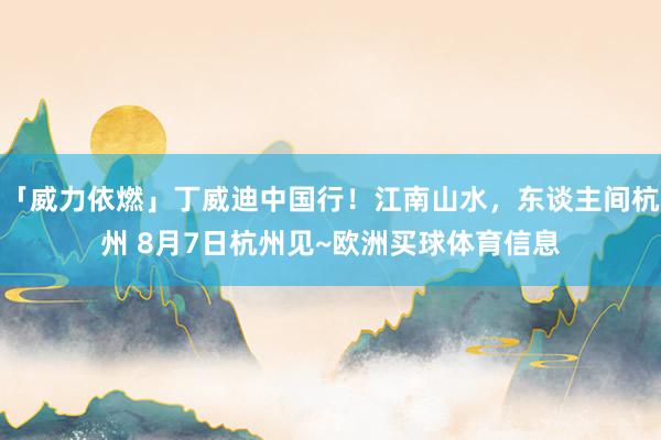 「威力依燃」丁威迪中国行！江南山水，东谈主间杭州 8月7日杭州见~欧洲买球体育信息