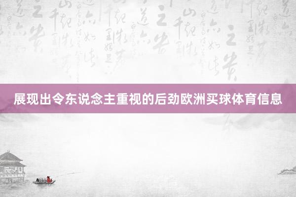 展现出令东说念主重视的后劲欧洲买球体育信息