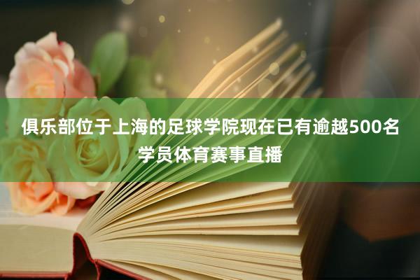 俱乐部位于上海的足球学院现在已有逾越500名学员体育赛事直播