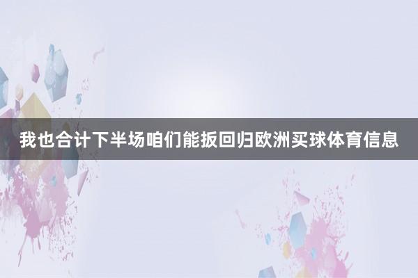 我也合计下半场咱们能扳回归欧洲买球体育信息