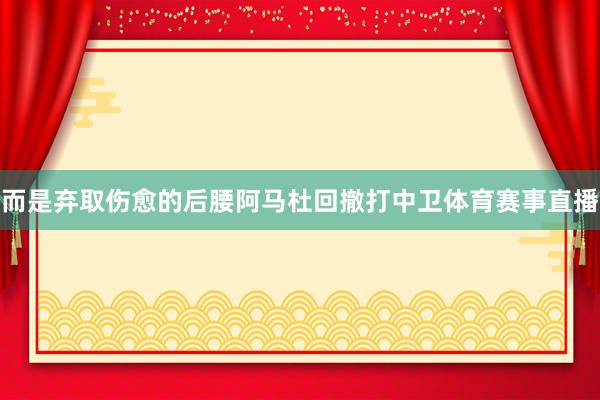 而是弃取伤愈的后腰阿马杜回撤打中卫体育赛事直播