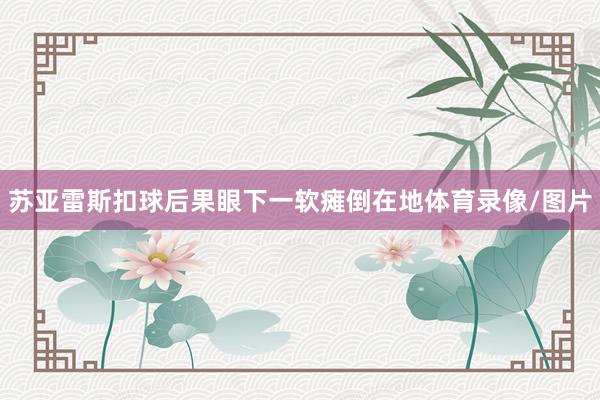 苏亚雷斯扣球后果眼下一软瘫倒在地体育录像/图片