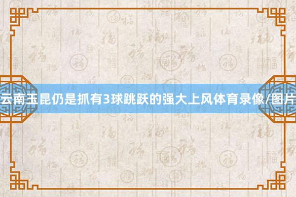 云南玉昆仍是抓有3球跳跃的强大上风体育录像/图片