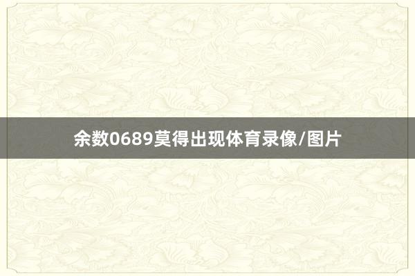 余数0689莫得出现体育录像/图片