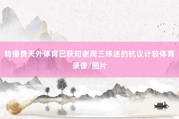 转播费天外体育已获知谢周三球迷的抗议计较体育录像/图片