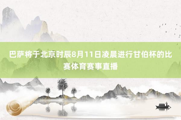 巴萨将于北京时辰8月11日凌晨进行甘伯杯的比赛体育赛事直播