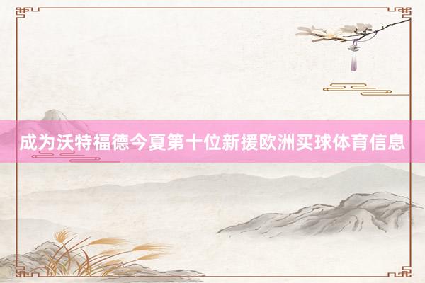 成为沃特福德今夏第十位新援欧洲买球体育信息