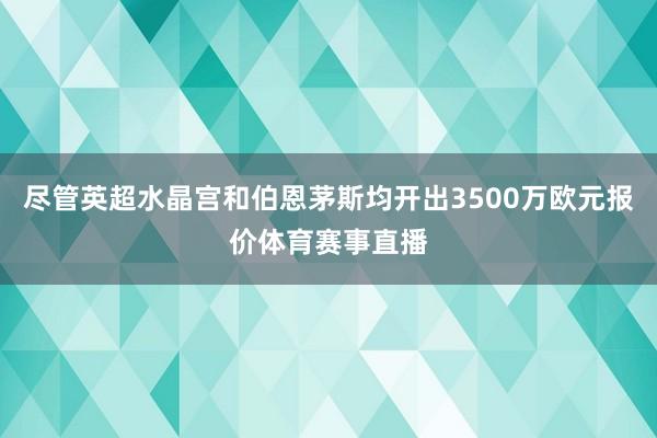 尽管英超水晶宫和伯恩茅斯均开出3500万欧元报价体育赛事直播