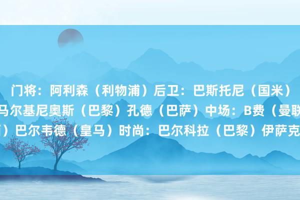 门将：阿利森（利物浦）后卫：巴斯托尼（国米）加布里埃尔（阿森纳）马尔基尼奥斯（巴黎）孔德（巴萨）中场：B费（曼联）凯塞多（切尔西）巴尔韦德（皇马）时尚：巴尔科拉（巴黎）伊萨克（纽卡）穆西亚拉（拜仁）    体育录像/图片
