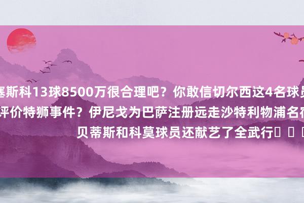 塞斯科13球8500万很合理吧？你敢信切尔西这4名球员卖了1个亿？吧友们怎样评价特狮事件？伊尼戈为巴萨注册远走沙特利物浦名宿爆头阿森纳名宿                        贝蒂斯和科莫球员还献艺了全武行			逐日趣图——足球    体育录像/图片