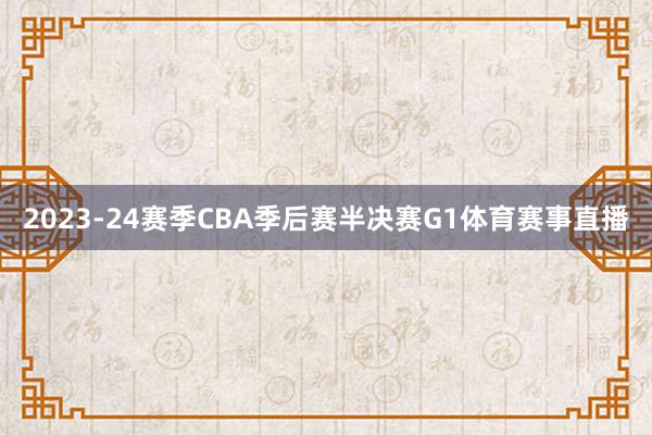2023-24赛季CBA季后赛半决赛G1体育赛事直播
